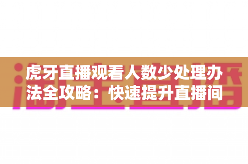 虎牙直播观看人数少处理办法全攻略:快速提升直播间人气与流量的实战指南 虎牙直播观看人数少处理办法全攻略:快速提升直播间人气与流量的实战指南