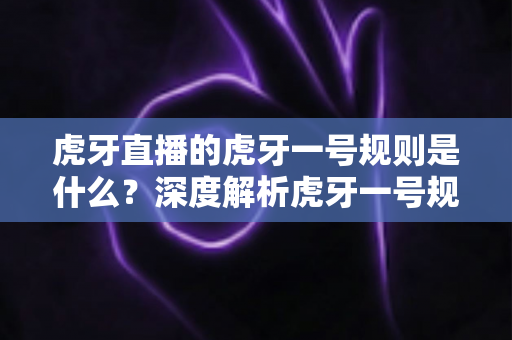 虎牙直播的虎牙一号规则是什么?深度解析虎牙一号规则内容与使用指南 虎牙直播的虎牙一号规则是什么?深度解析虎牙一号规则内容与使用指南