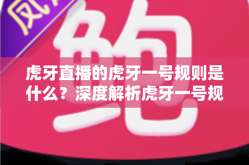 虎牙直播的虎牙一号规则是什么?深度解析虎牙一号规则内容与使用指南 虎牙直播的虎牙一号规则是什么?深度解析虎牙一号规则内容与使用指南