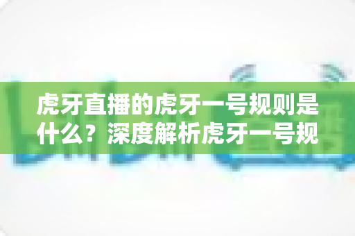 虎牙直播的虎牙一号规则是什么?深度解析虎牙一号规则内容与使用指南 虎牙直播的虎牙一号规则是什么?深度解析虎牙一号规则内容与使用指南