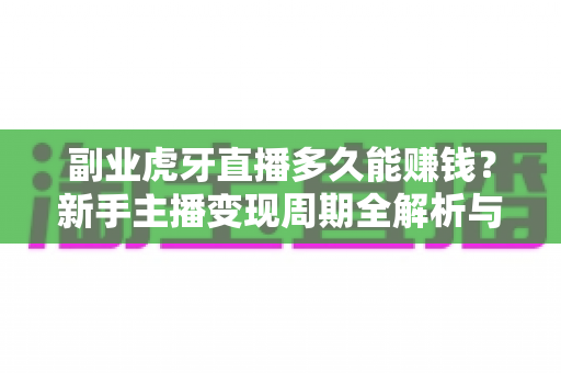 副业虎牙直播多久能赚钱?新手主播变现周期全解析与快速起号指南 副业虎牙直播多久能赚钱?新手主播变现周期全解析与快速起号指南