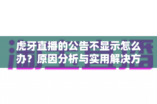 虎牙直播的公告不显示怎么办?原因分析与实用解决方法全指南 虎牙直播的公告不显示怎么办?原因分析与实用解决方法全指南