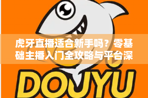 虎牙直播适合新手吗？零基础主播入门全攻略与平台深度解析