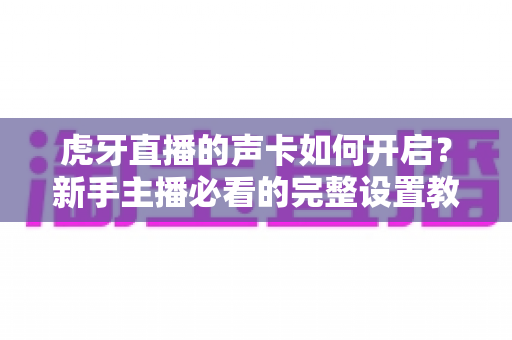 虎牙直播的声卡如何开启?新手主播必看的完整设置教程与实用技巧 虎牙直播的声卡如何开启?新手主播必看的完整设置教程与实用技巧