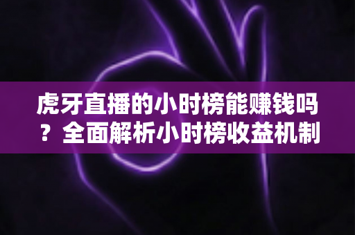 虎牙直播的小时榜能赚钱吗?全面解析小时榜收益机制与实用冲榜攻略 虎牙直播的小时榜能赚钱吗?全面解析小时榜收益机制与实用冲榜攻略