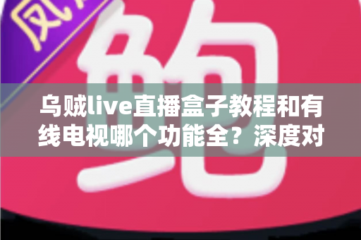 乌贼live直播盒子教程和有线电视哪个功能全？深度对比一次讲清楚