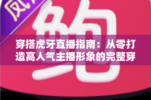 穿搭虎牙直播指南：从零打造高人气主播形象的完整穿搭攻略
