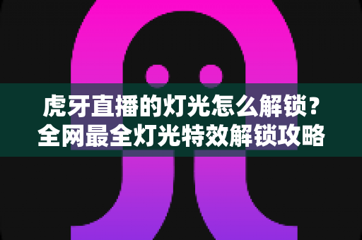 虎牙直播的灯光怎么解锁?全网最全灯光特效解锁攻略与实操指南,助你轻松点亮直播间氛围 虎牙直播的灯光怎么解锁?全网最全灯光特效解锁攻略与实操指南,助你轻松点亮直播间氛围