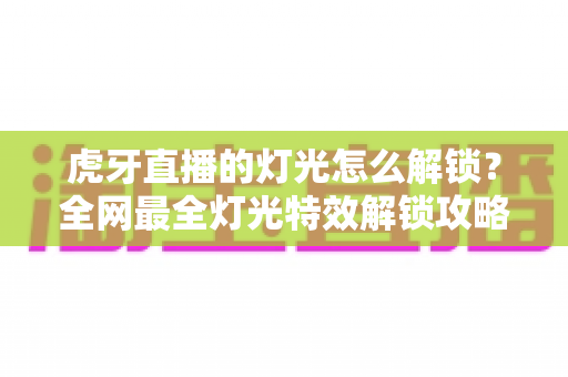 虎牙直播的灯光怎么解锁?全网最全灯光特效解锁攻略与实操指南,助你轻松点亮直播间氛围 虎牙直播的灯光怎么解锁?全网最全灯光特效解锁攻略与实操指南,助你轻松点亮直播间氛围