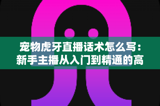 宠物虎牙直播话术怎么写:新手主播从入门到精通的高转化话术全攻略 宠物虎牙直播话术怎么写:新手主播从入门到精通的高转化话术全攻略