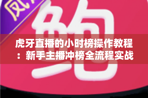 虎牙直播的小时榜操作教程:新手主播冲榜全流程实战指南 虎牙直播的小时榜操作教程:新手主播冲榜全流程实战指南