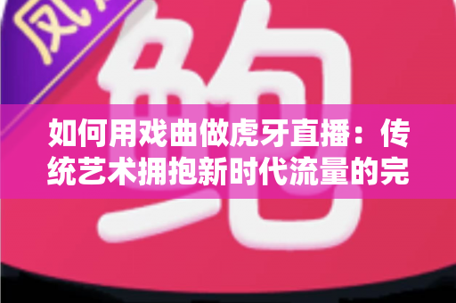 如何用戏曲做虎牙直播:传统艺术拥抱新时代流量的完整实战指南 如何用戏曲做虎牙直播:传统艺术拥抱新时代流量的完整实战指南