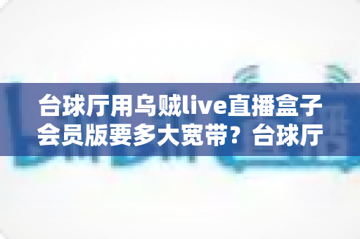 台球厅用乌贼live直播盒子会员版要多大宽带?台球厅直播网络带宽配置完全指南 台球厅用乌贼live直播盒子会员版要多大宽带?台球厅直播网络带宽配置完全指南