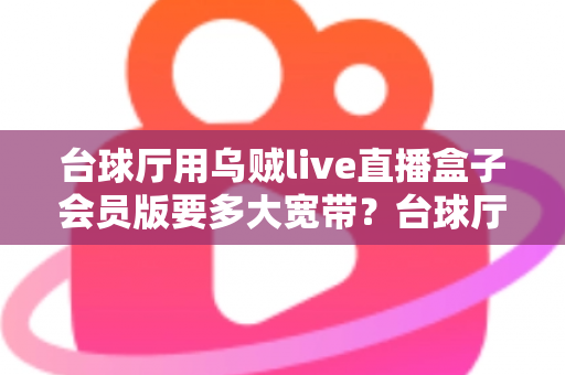 台球厅用乌贼live直播盒子会员版要多大宽带?台球厅直播网络带宽配置完全指南 台球厅用乌贼live直播盒子会员版要多大宽带?台球厅直播网络带宽配置完全指南