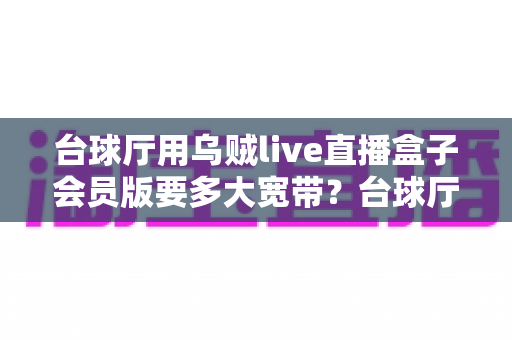 台球厅用乌贼live直播盒子会员版要多大宽带？台球厅直播网络带宽配置完全指南
