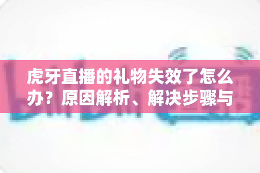 虎牙直播的礼物失效了怎么办?原因解析、解决步骤与预防技巧一文讲透 虎牙直播的礼物失效了怎么办?原因解析、解决步骤与预防技巧一文讲透