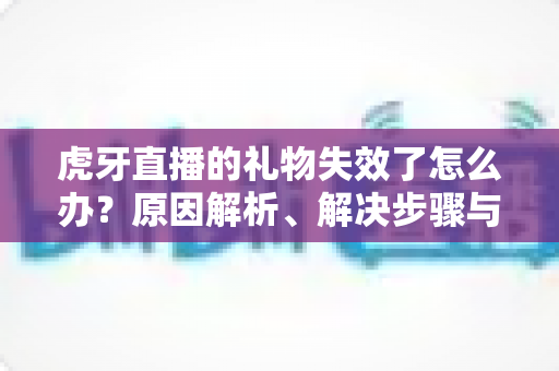 虎牙直播的礼物失效了怎么办?原因解析、解决步骤与预防技巧一文讲透 虎牙直播的礼物失效了怎么办?原因解析、解决步骤与预防技巧一文讲透
