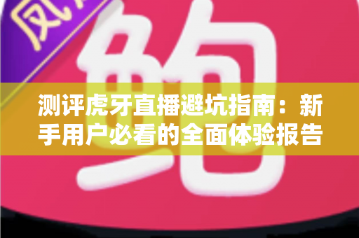 测评虎牙直播避坑指南:新手用户必看的全面体验报告与防坑攻略 测评虎牙直播避坑指南:新手用户必看的全面体验报告与防坑攻略