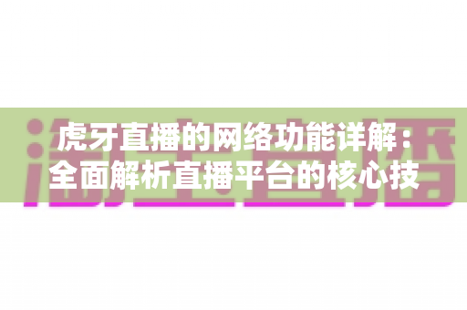 虎牙直播的网络功能详解:全面解析直播平台的核心技术优势与用户互动体验 虎牙直播的网络功能详解:全面解析直播平台的核心技术优势与用户互动体验