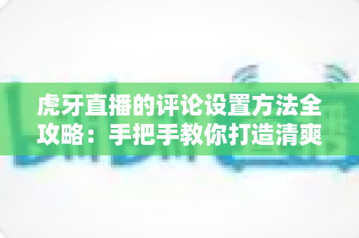 虎牙直播的评论设置方法全攻略:手把手教你打造清爽的弹幕观看与直播互动环境 虎牙直播的评论设置方法全攻略:手把手教你打造清爽的弹幕观看与直播互动环境