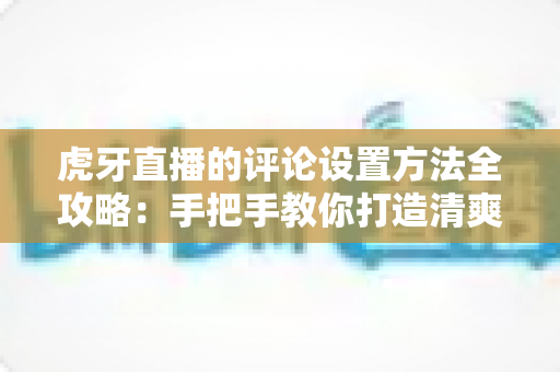 虎牙直播的评论设置方法全攻略:手把手教你打造清爽的弹幕观看与直播互动环境 虎牙直播的评论设置方法全攻略:手把手教你打造清爽的弹幕观看与直播互动环境