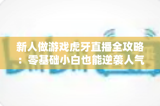 新人做游戏虎牙直播全攻略:零基础小白也能逆袭人气主播 新人做游戏虎牙直播全攻略:零基础小白也能逆袭人气主播
