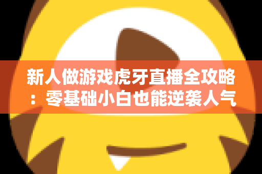 新人做游戏虎牙直播全攻略:零基础小白也能逆袭人气主播 新人做游戏虎牙直播全攻略:零基础小白也能逆袭人气主播