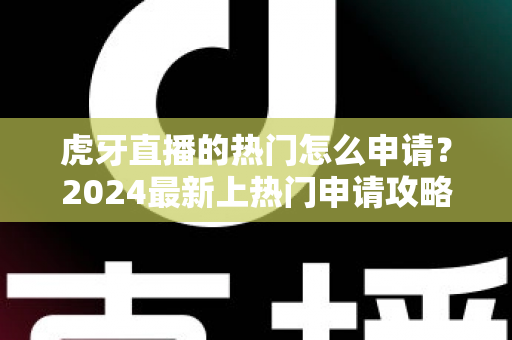 虎牙直播的热门怎么申请?2024最新上热门申请攻略与技巧全解析 虎牙直播的热门怎么申请?2024最新上热门申请攻略与技巧全解析