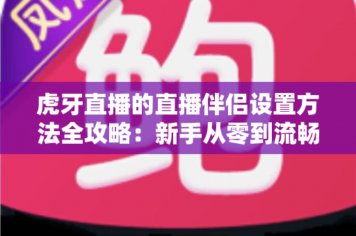 虎牙直播的直播伴侣设置方法全攻略：新手从零到流畅开播的完整教程
