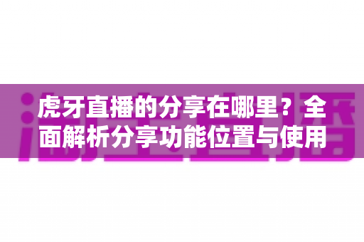 虎牙直播的分享在哪里？全面解析分享功能位置与使用方法，助你轻松分享精彩直播内容