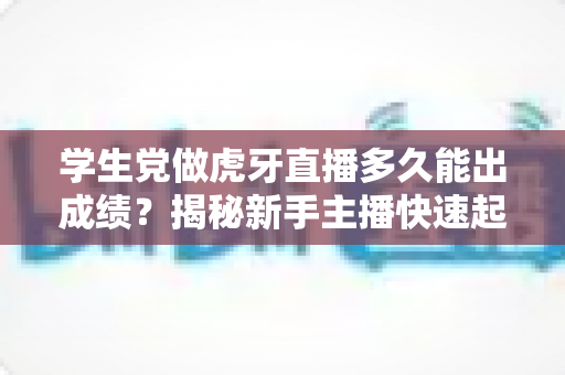 学生党做虎牙直播多久能出成绩?揭秘新手主播快速起号的成长周期与实用攻略 学生党做虎牙直播多久能出成绩?揭秘新手主播快速起号的成长周期与实用攻略