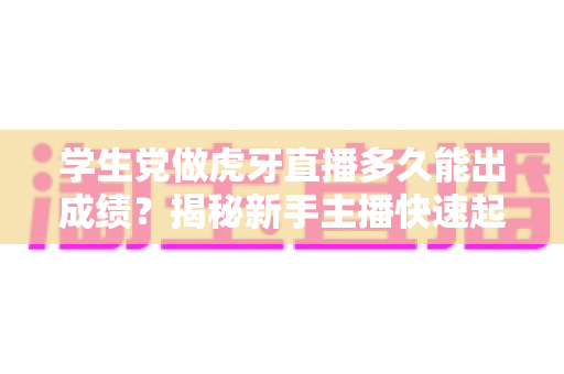 学生党做虎牙直播多久能出成绩?揭秘新手主播快速起号的成长周期与实用攻略 学生党做虎牙直播多久能出成绩?揭秘新手主播快速起号的成长周期与实用攻略