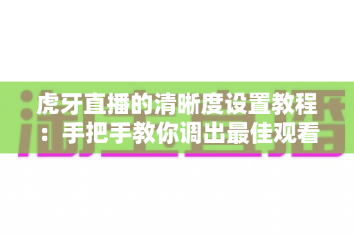 虎牙直播的清晰度设置教程:手把手教你调出最佳观看画质 虎牙直播的清晰度设置教程:手把手教你调出最佳观看画质