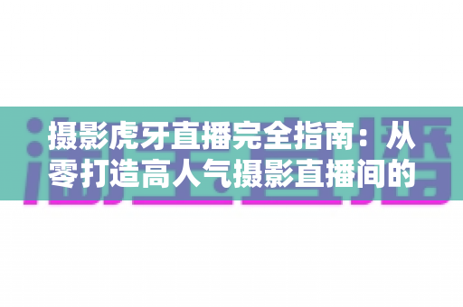 摄影虎牙直播完全指南:从零打造高人气摄影直播间的实战秘籍 摄影虎牙直播完全指南:从零打造高人气摄影直播间的实战秘籍