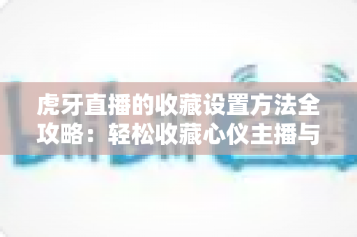 虎牙直播的收藏设置方法全攻略:轻松收藏心仪主播与精彩内容,随时随地想看就看 虎牙直播的收藏设置方法全攻略:轻松收藏心仪主播与精彩内容,随时随地想看就看