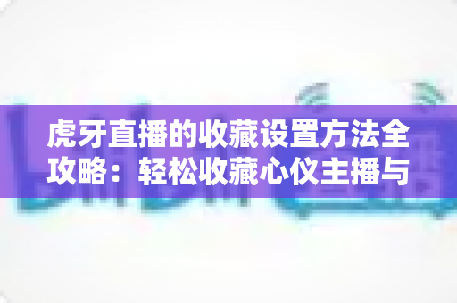虎牙直播的收藏设置方法全攻略:轻松收藏心仪主播与精彩内容,随时随地想看就看 虎牙直播的收藏设置方法全攻略:轻松收藏心仪主播与精彩内容,随时随地想看就看