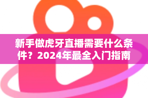 新手做虎牙直播需要什么条件?2024年最全入门指南帮你快速开播 新手做虎牙直播需要什么条件?2024年最全入门指南帮你快速开播
