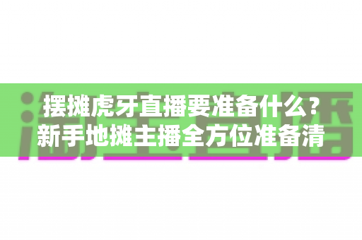 摆摊虎牙直播要准备什么?新手地摊主播全方位准备清单与实战攻略 摆摊虎牙直播要准备什么?新手地摊主播全方位准备清单与实战攻略