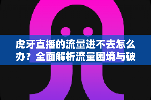 虎牙直播的流量进不去怎么办?全面解析流量困境与破局之道 虎牙直播的流量进不去怎么办?全面解析流量困境与破局之道