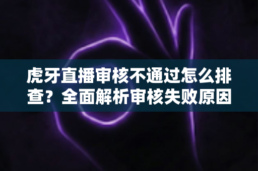 虎牙直播审核不通过怎么排查?全面解析审核失败原因、排查步骤与高效解决技巧 虎牙直播审核不通过怎么排查?全面解析审核失败原因、排查步骤与高效解决技巧