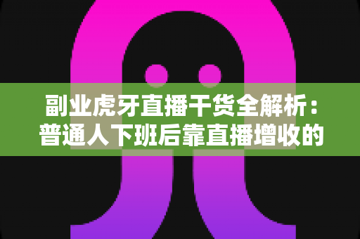 副业虎牙直播干货全解析:普通人下班后靠直播增收的实战指南 副业虎牙直播干货全解析:普通人下班后靠直播增收的实战指南