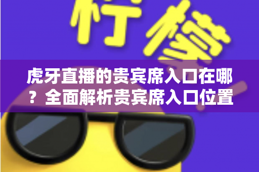 虎牙直播的贵宾席入口在哪？全面解析贵宾席入口位置、开通方法与使用技巧
