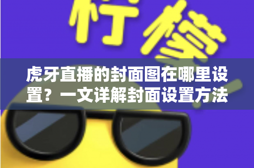 虎牙直播的封面图在哪里设置？一文详解封面设置方法与优化技巧，助你提升直播间点击率
