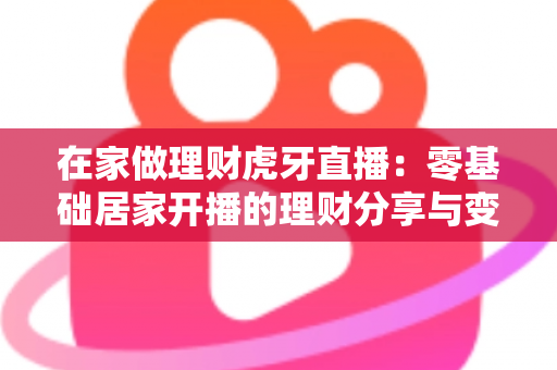 在家做理财虎牙直播:零基础居家开播的理财分享与变现全攻略 在家做理财虎牙直播:零基础居家开播的理财分享与变现全攻略