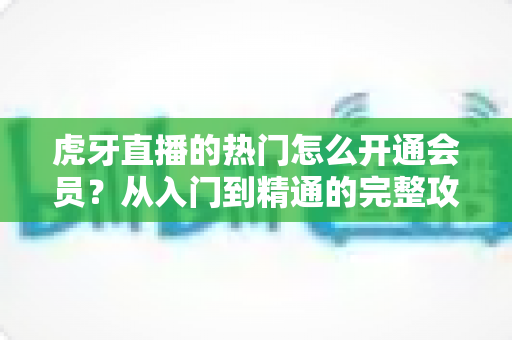 虎牙直播的热门怎么开通会员?从入门到精通的完整攻略指南 虎牙直播的热门怎么开通会员?从入门到精通的完整攻略指南