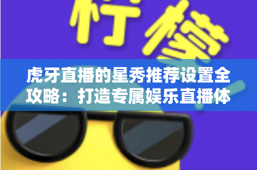 虎牙直播的星秀推荐设置全攻略:打造专属娱乐直播体验的实用指南 虎牙直播的星秀推荐设置全攻略:打造专属娱乐直播体验的实用指南