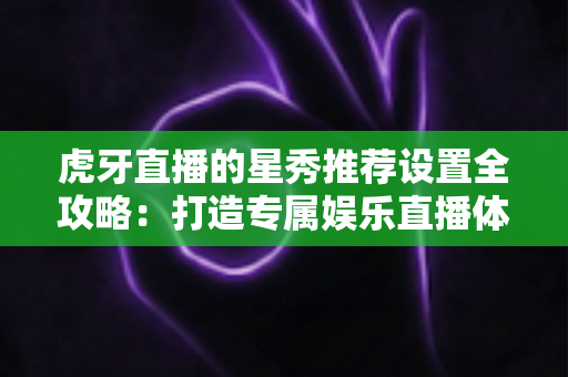 虎牙直播的星秀推荐设置全攻略:打造专属娱乐直播体验的实用指南 虎牙直播的星秀推荐设置全攻略:打造专属娱乐直播体验的实用指南