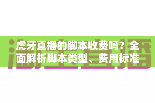 虎牙直播的脚本收费吗?全面解析脚本类型、费用标准与使用风险指南 虎牙直播的脚本收费吗?全面解析脚本类型、费用标准与使用风险指南