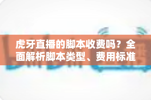 虎牙直播的脚本收费吗？全面解析脚本类型、费用标准与使用风险指南