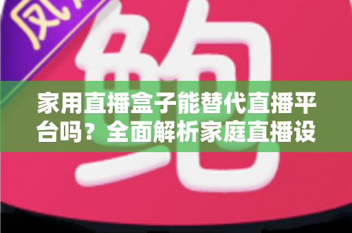 家用直播盒子能替代直播平台吗?全面解析家庭直播设备的真实定位与选择指南 家用直播盒子能替代直播平台吗?全面解析家庭直播设备的真实定位与选择指南